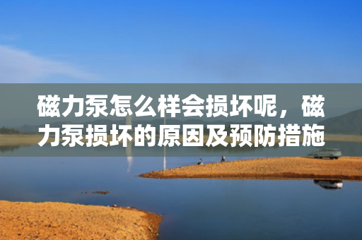 磁力泵怎么样会损坏呢，磁力泵损坏的原因及预防措施