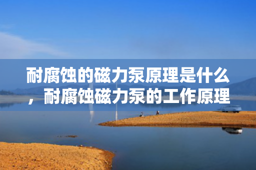 耐腐蚀的磁力泵原理是什么，耐腐蚀磁力泵的工作原理详解