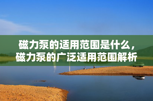 磁力泵的适用范围是什么，磁力泵的广泛适用范围解析