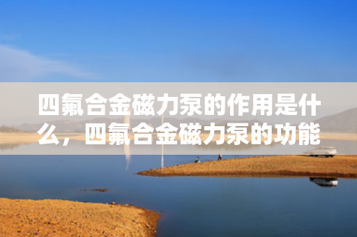 四氟合金磁力泵的作用是什么，四氟合金磁力泵的功能及作用解析