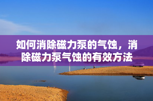 如何消除磁力泵的气蚀，消除磁力泵气蚀的有效方法