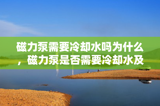 磁力泵需要冷却水吗为什么，磁力泵是否需要冷却水及其原因解析