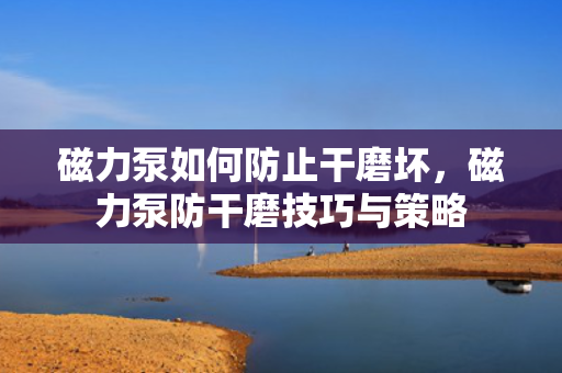 磁力泵如何防止干磨坏，磁力泵防干磨技巧与策略