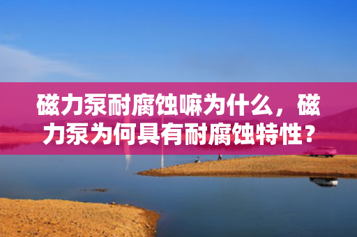 磁力泵耐腐蚀嘛为什么，磁力泵为何具有耐腐蚀特性？