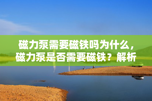 磁力泵需要磁铁吗为什么，磁力泵是否需要磁铁？解析磁力泵的工作原理