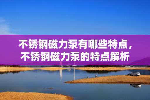 不锈钢磁力泵有哪些特点，不锈钢磁力泵的特点解析