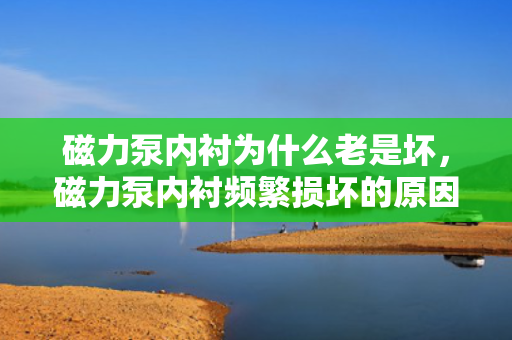 磁力泵内衬为什么老是坏，磁力泵内衬频繁损坏的原因解析