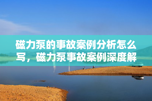 磁力泵的事故案例分析怎么写，磁力泵事故案例深度解析与防范策略