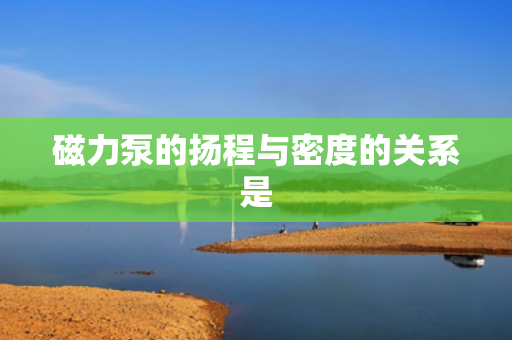 磁力泵的扬程与密度的关系是