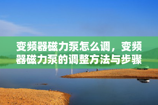 变频器磁力泵怎么调，变频器磁力泵的调整方法与步骤
