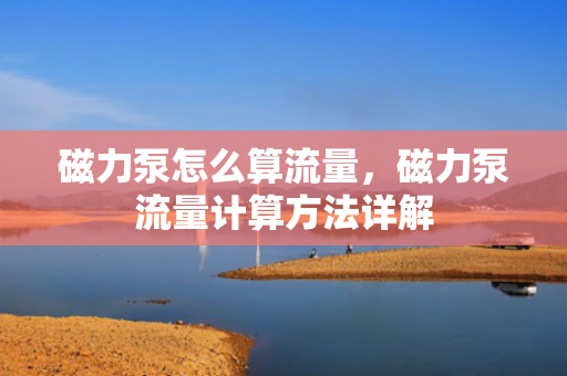 磁力泵怎么算流量，磁力泵流量计算方法详解