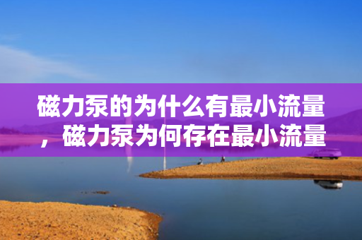 磁力泵的为什么有最小流量，磁力泵为何存在最小流量限制？