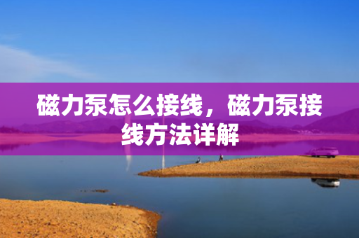 磁力泵怎么接线，磁力泵接线方法详解