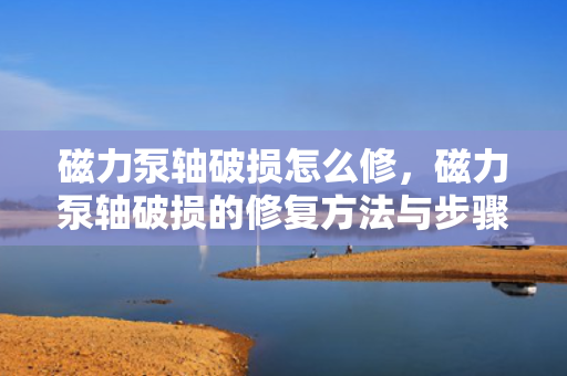 磁力泵轴破损怎么修，磁力泵轴破损的修复方法与步骤