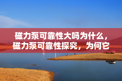 磁力泵可靠性大吗为什么，磁力泵可靠性探究，为何它成为工业领域的可靠选择？