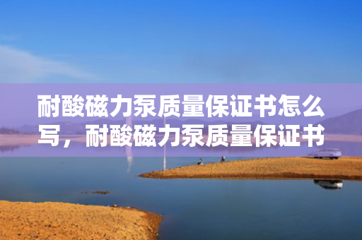 耐酸磁力泵质量保证书怎么写，耐酸磁力泵质量保证书的撰写指南