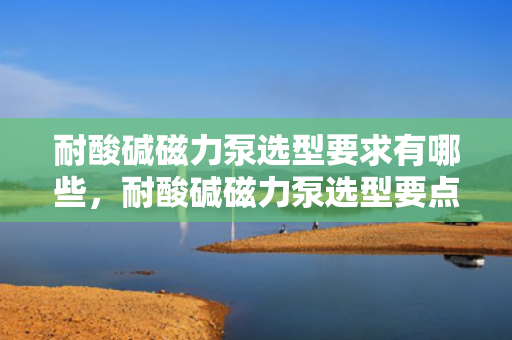 耐酸碱磁力泵选型要求有哪些，耐酸碱磁力泵选型要点全解析