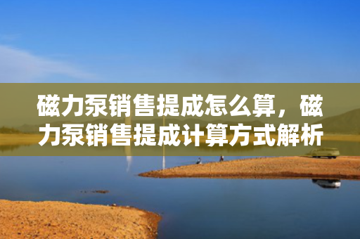 磁力泵销售提成怎么算，磁力泵销售提成计算方式解析