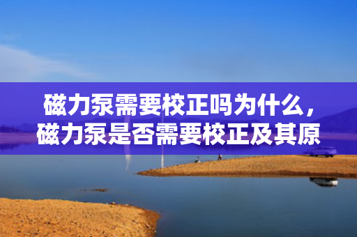 磁力泵需要校正吗为什么，磁力泵是否需要校正及其原因解析