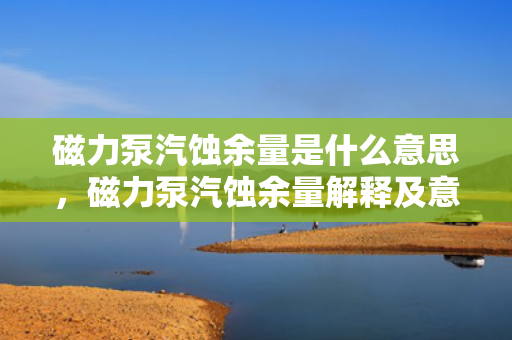 磁力泵汽蚀余量是什么意思，磁力泵汽蚀余量解释及意义
