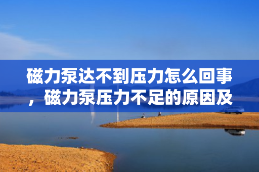 磁力泵达不到压力怎么回事，磁力泵压力不足的原因及解决方法
