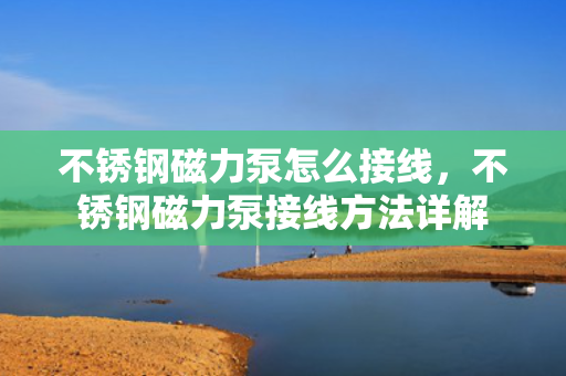 不锈钢磁力泵怎么接线，不锈钢磁力泵接线方法详解