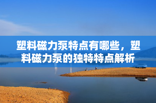 塑料磁力泵特点有哪些，塑料磁力泵的独特特点解析