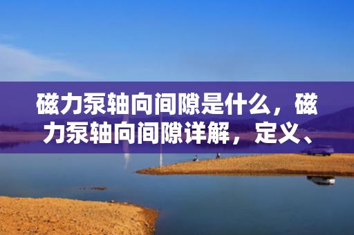 磁力泵轴向间隙是什么，磁力泵轴向间隙详解，定义、作用及调整方法