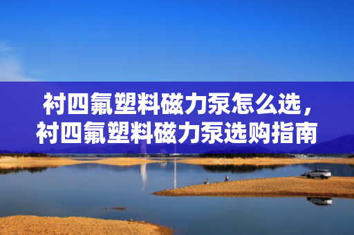 衬四氟塑料磁力泵怎么选，衬四氟塑料磁力泵选购指南