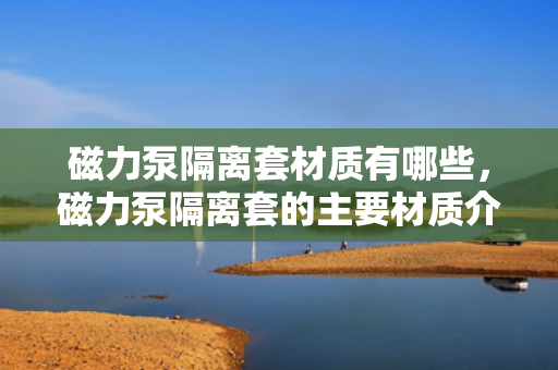 磁力泵隔离套材质有哪些，磁力泵隔离套的主要材质介绍