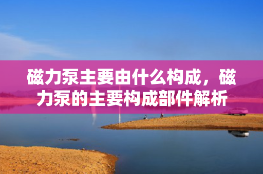 磁力泵主要由什么构成，磁力泵的主要构成部件解析