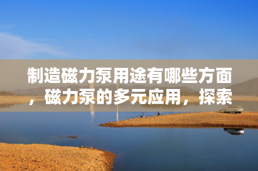制造磁力泵用途有哪些方面，磁力泵的多元应用，探索其在各个领域的重要用途