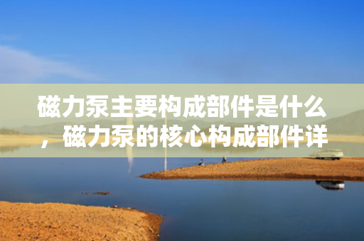 磁力泵主要构成部件是什么，磁力泵的核心构成部件详解