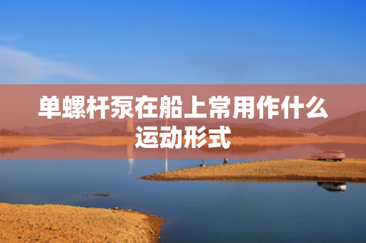 单螺杆泵在船上常用作什么运动形式