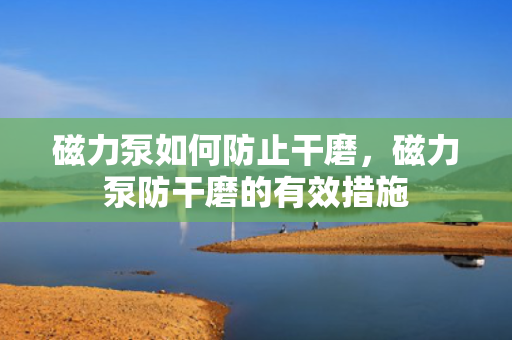 磁力泵如何防止干磨，磁力泵防干磨的有效措施