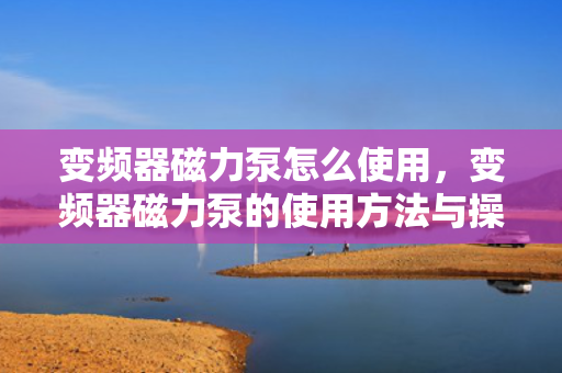 变频器磁力泵怎么使用，变频器磁力泵的使用方法与操作指南