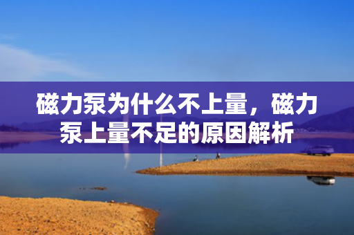 磁力泵为什么不上量，磁力泵上量不足的原因解析