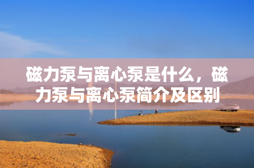 磁力泵与离心泵是什么，磁力泵与离心泵简介及区别