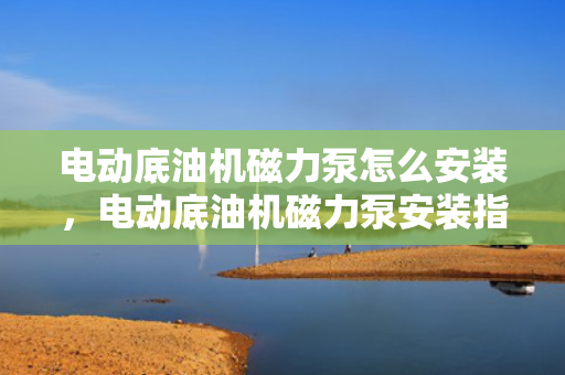 电动底油机磁力泵怎么安装，电动底油机磁力泵安装指南