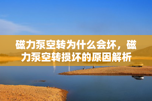 磁力泵空转为什么会坏，磁力泵空转损坏的原因解析