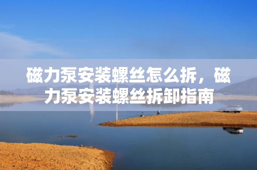 磁力泵安装螺丝怎么拆，磁力泵安装螺丝拆卸指南