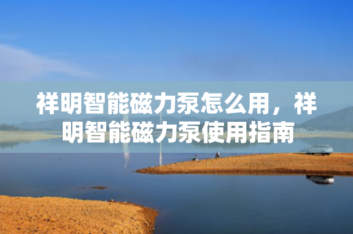 祥明智能磁力泵怎么用，祥明智能磁力泵使用指南