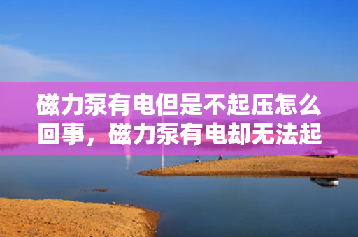 磁力泵有电但是不起压怎么回事，磁力泵有电却无法起压的原因及解决方法