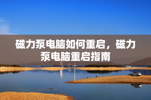 磁力泵电脑如何重启，磁力泵电脑重启指南