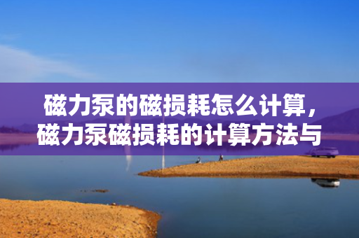 磁力泵的磁损耗怎么计算，磁力泵磁损耗的计算方法与步骤