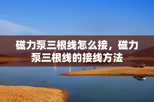 磁力泵三根线怎么接，磁力泵三根线的接线方法