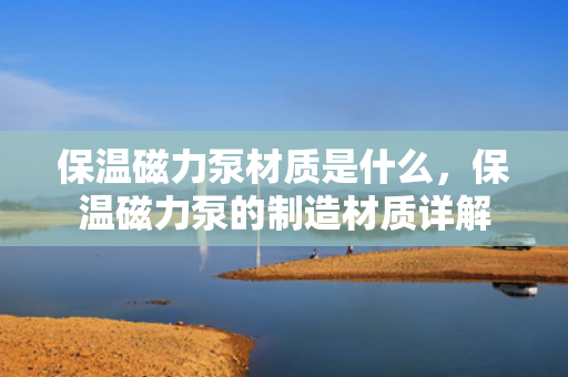 保温磁力泵材质是什么，保温磁力泵的制造材质详解
