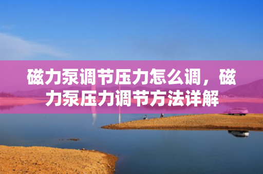 磁力泵调节压力怎么调，磁力泵压力调节方法详解