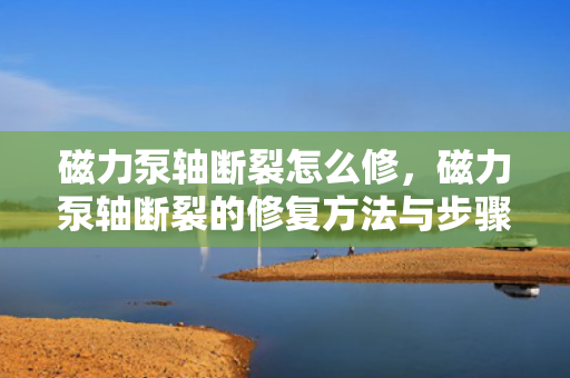 磁力泵轴断裂怎么修，磁力泵轴断裂的修复方法与步骤