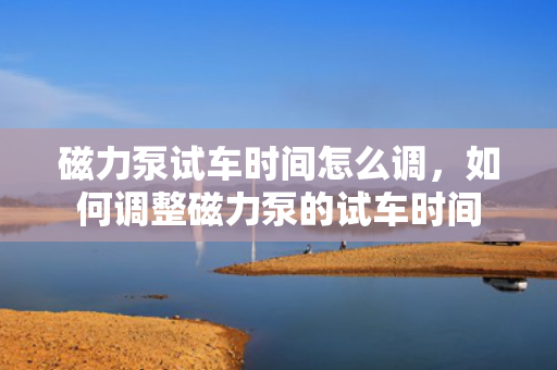磁力泵试车时间怎么调，如何调整磁力泵的试车时间